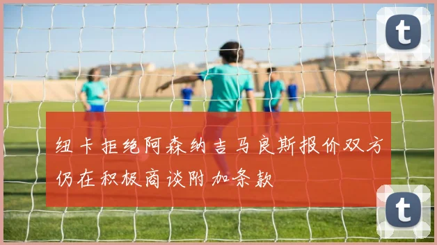 纽卡拒绝阿森纳吉马良斯报价双方仍在积极商谈附加条款