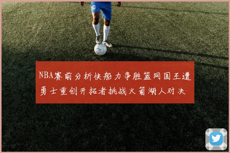 NBA赛前分析快船力争胜篮网国王遭勇士重创开拓者挑战火箭湖人对决雄鹿艰难