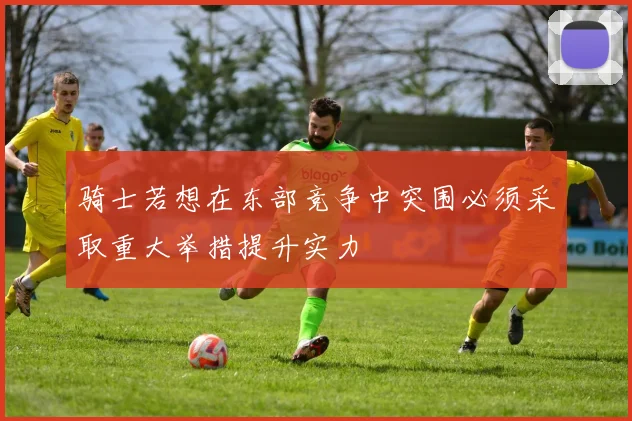 骑士若想在东部竞争中突围必须采取重大举措提升实力