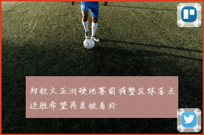 郑钦文亚洲硬地赛前调整发球落点连胜希望再度被看好