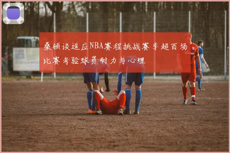 桑顿谈适应NBA赛程挑战赛季超百场比赛考验球员耐力与心理