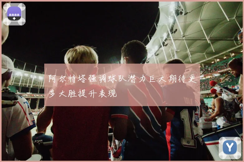 阿尔特塔强调球队潜力巨大期待更多大胜提升表现