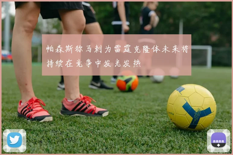 帕森斯称马刺为雷霆克隆体未来将持续在竞争中发光发热