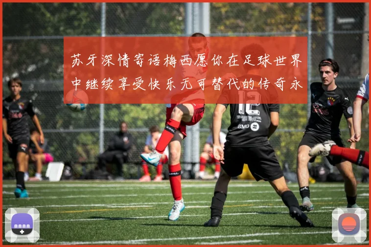 苏牙深情寄语梅西愿你在足球世界中继续享受快乐无可替代的传奇永存