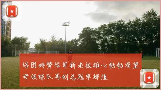 塔图姆赞绿军新老板雄心勃勃渴望带领球队再创总冠军辉煌