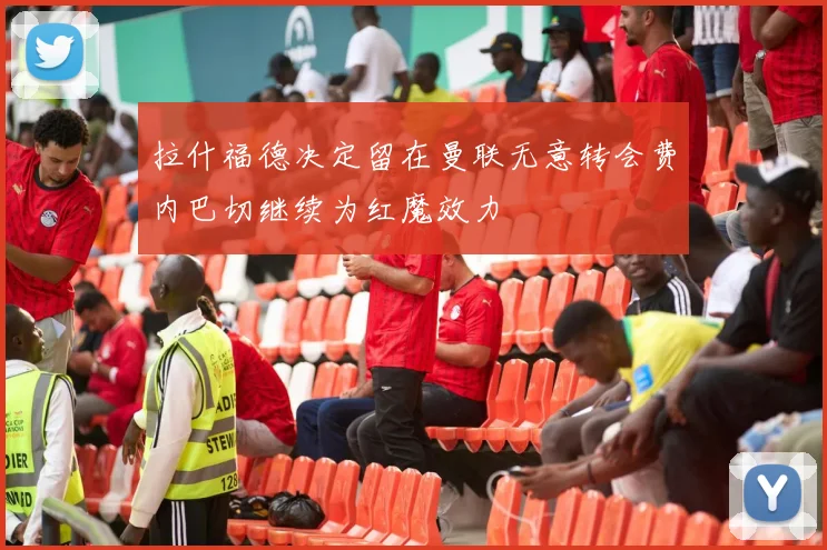 拉什福德决定留在曼联无意转会费内巴切继续为红魔效力