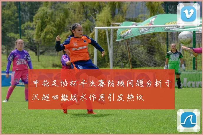 申花足协杯半决赛防线问题分析于汉超回撤战术作用引发热议