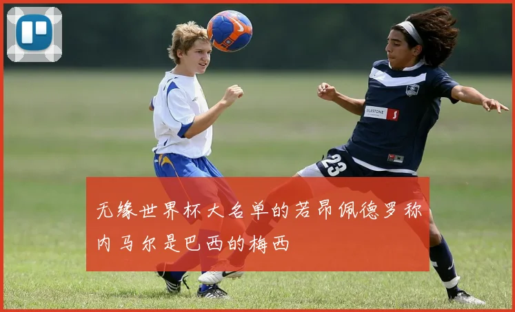 无缘世界杯大名单的若昂佩德罗称内马尔是巴西的梅西