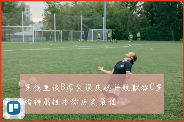 罗德里谈B席失误庆祝并致歉称C罗精神属性堪称历史最佳