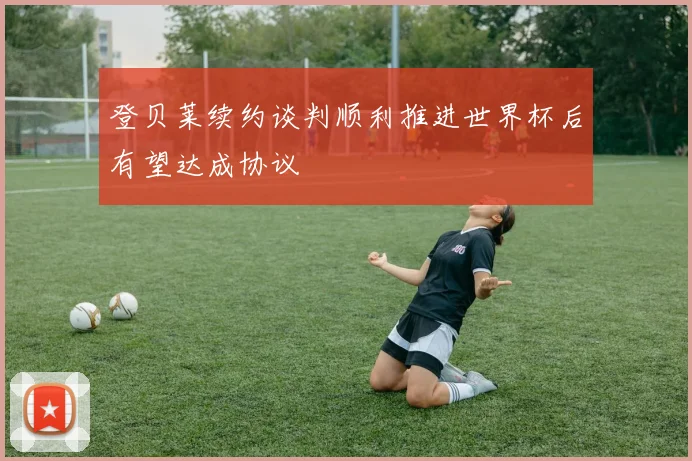 登贝莱续约谈判顺利推进世界杯后有望达成协议