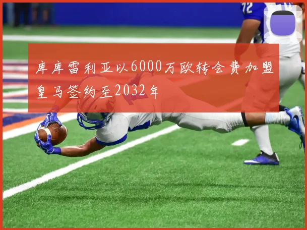库库雷利亚以6000万欧转会费加盟皇马签约至2032年