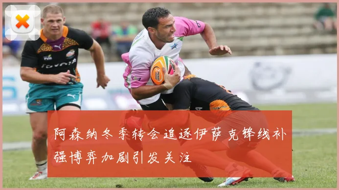 阿森纳冬季转会追逐伊萨克锋线补强博弈加剧引发关注
