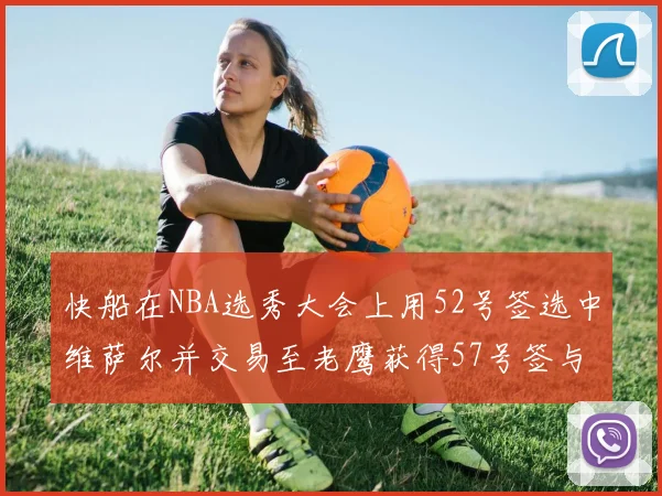快船在NBA选秀大会上用52号签选中维萨尔并交易至老鹰获得57号签与现金补偿