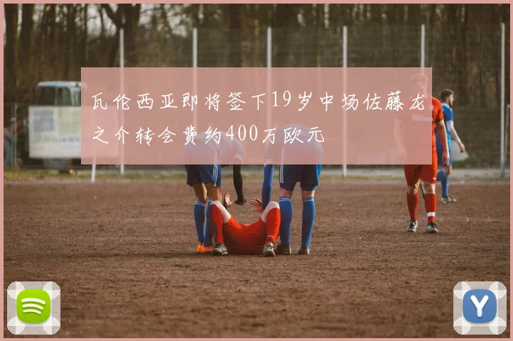 瓦伦西亚即将签下19岁中场佐藤龙之介转会费约400万欧元