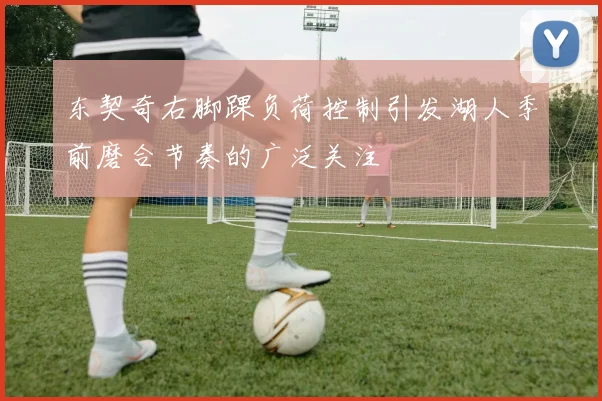 东契奇右脚踝负荷控制引发湖人季前磨合节奏的广泛关注