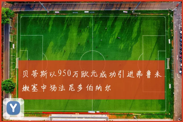 贝蒂斯以950万欧元成功引进弗鲁米嫩塞中场法昆多伯纳尔