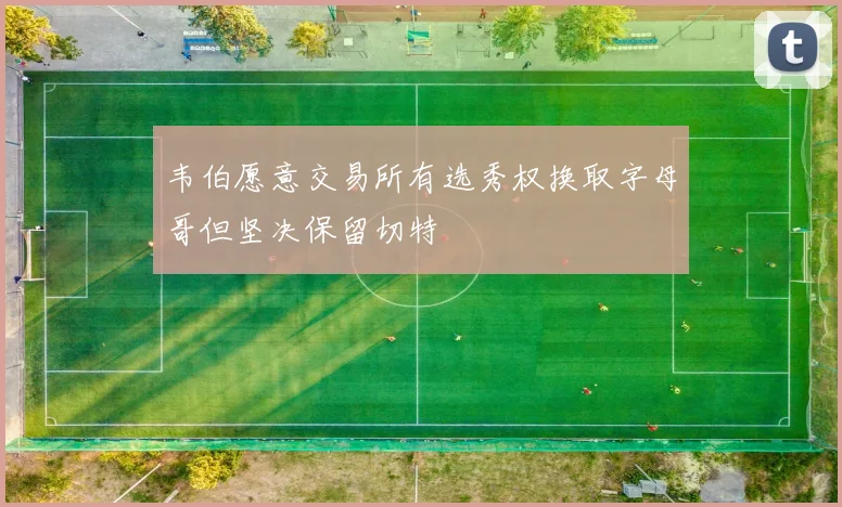 韦伯愿意交易所有选秀权换取字母哥但坚决保留切特