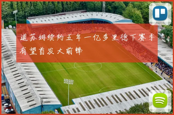 道苏姆续约五年一亿多里德下赛季有望首发大前锋