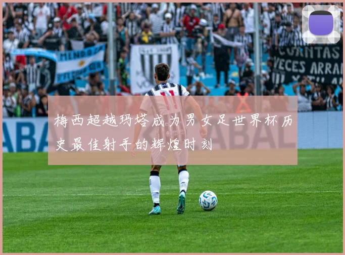 梅西超越玛塔成为男女足世界杯历史最佳射手的辉煌时刻