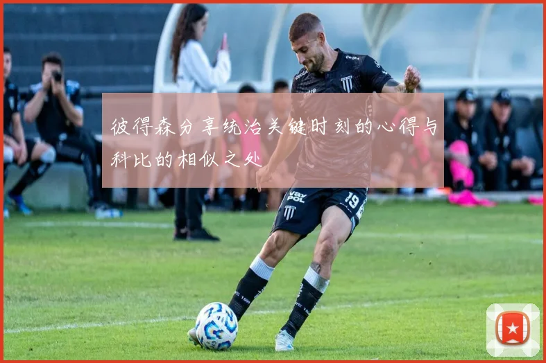 彼得森分享统治关键时刻的心得与科比的相似之处