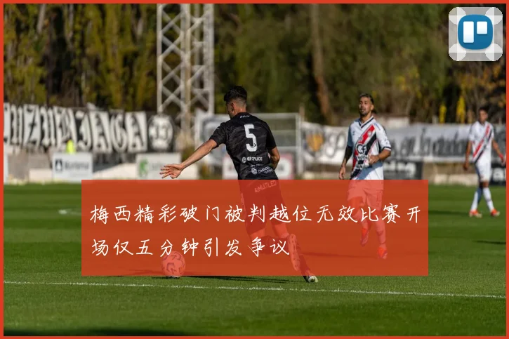 梅西精彩破门被判越位无效比赛开场仅五分钟引发争议