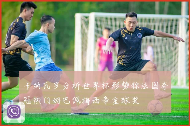 卡纳瓦罗分析世界杯形势称法国夺冠热门姆巴佩梅西争金球奖