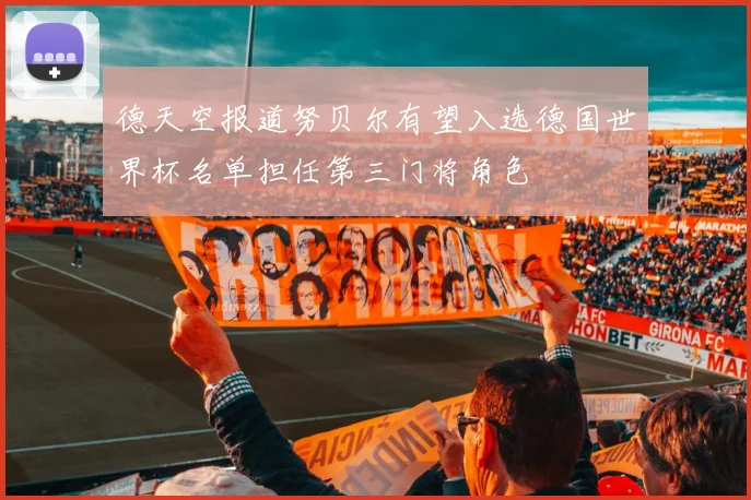 德天空报道努贝尔有望入选德国世界杯名单担任第三门将角色