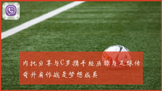 内托分享与C罗携手经历称与足球传奇并肩作战是梦想成真